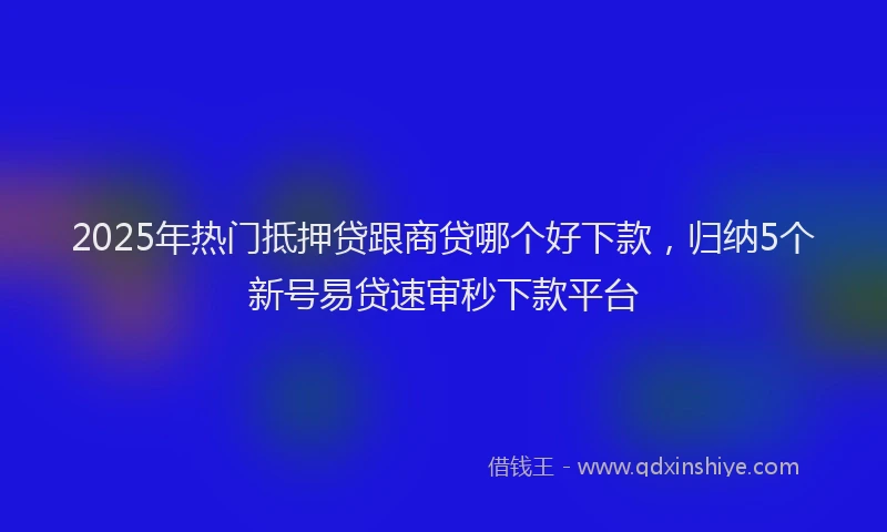2025年热门抵押贷跟商贷哪个好下款，归纳5个新号易贷速审秒下款平台