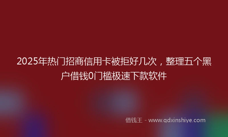 2025年热门招商信用卡被拒好几次，整理五个黑户借钱0门槛极速下款软件