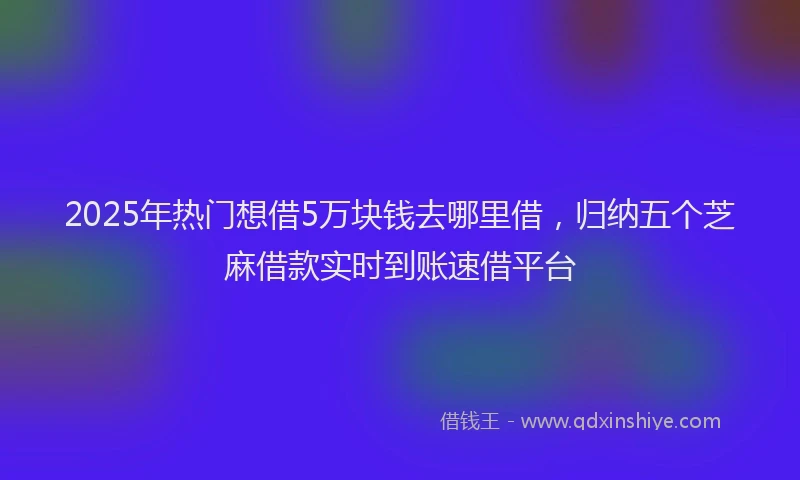 2025年热门想借5万块钱去哪里借，归纳五个芝麻借款实时到账速借平台