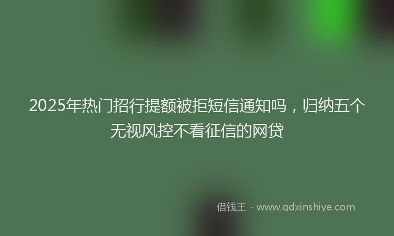 2025年热门招行提额被拒短信通知吗，归纳五个无视风控不看征信的网贷