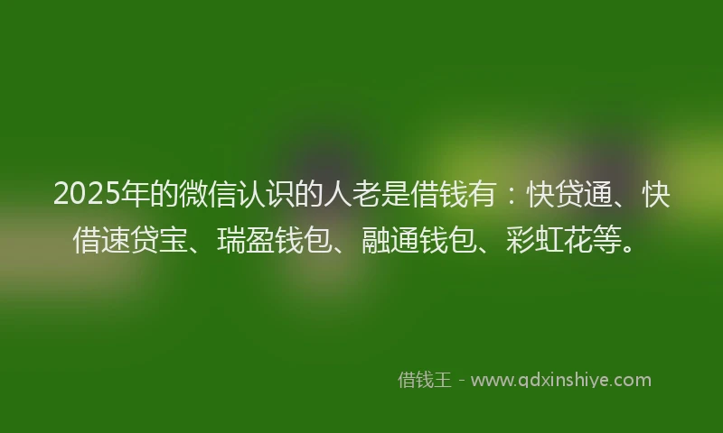 2025年的微信认识的人老是借钱有：快贷通、快借速贷宝、瑞盈钱包、融通钱包、彩虹花等。