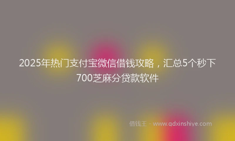2025年热门支付宝微信借钱攻略，汇总5个秒下700芝麻分贷款软件