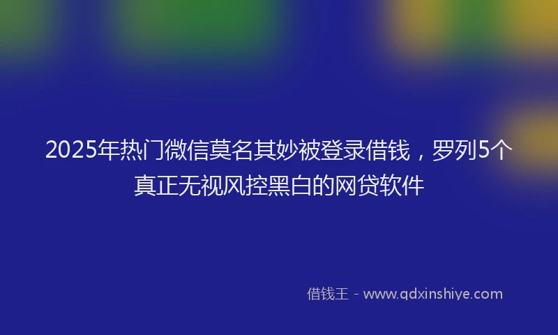 2025年热门微信莫名其妙被登录借钱，罗列5个真正无视风控黑白的网贷软件