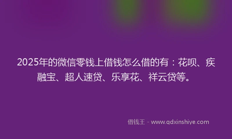 2025年的微信零钱上借钱怎么借的有：花呗、疾融宝、超人速贷、乐享花、祥云贷等。