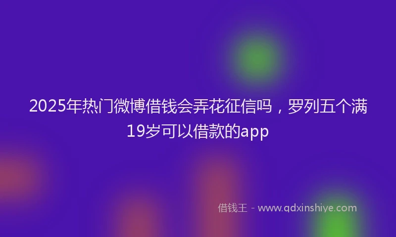 2025年热门微博借钱会弄花征信吗，罗列五个满19岁可以借款的app