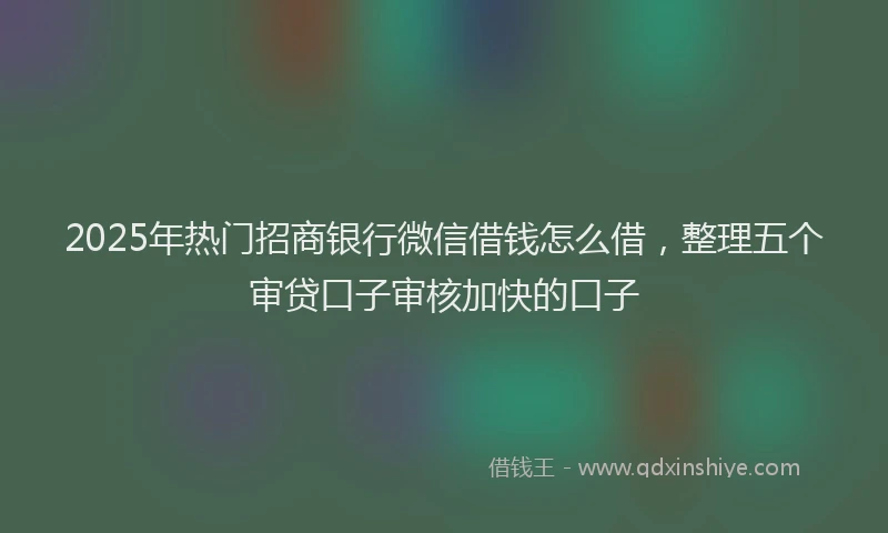 2025年热门招商银行微信借钱怎么借，整理五个审贷口子审核加快的口子