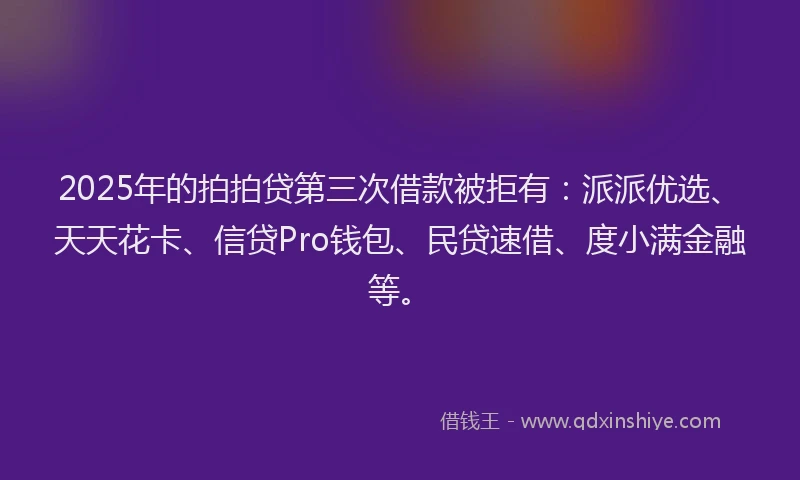 2025年的拍拍贷第三次借款被拒有：派派优选、天天花卡、信贷Pro钱包、民贷速借、度小满金融等。