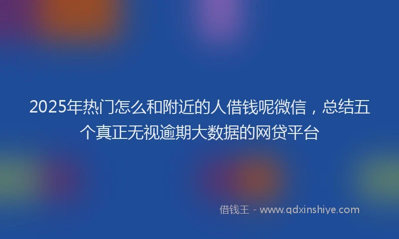 2025年热门怎么和附近的人借钱呢微信，总结五个真正无视逾期大数据的网贷平台