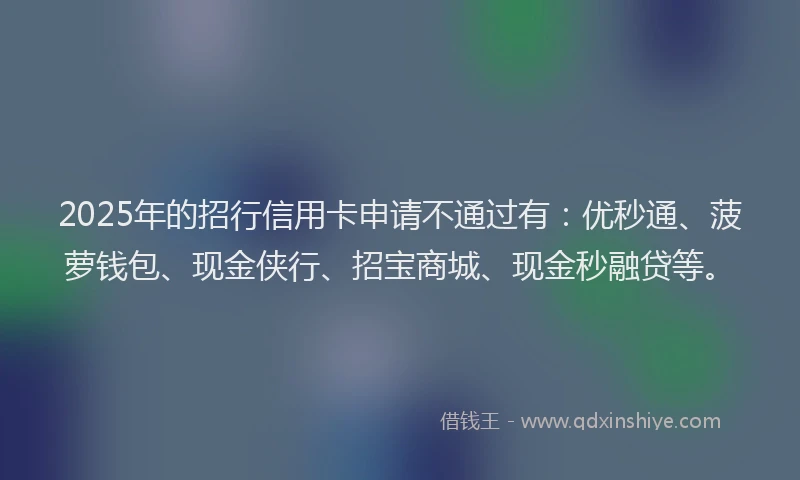 2025年的招行信用卡申请不通过有：优秒通、菠萝钱包、现金侠行、招宝商城、现金秒融贷等。