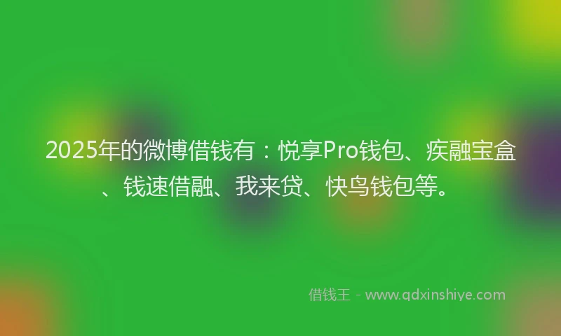 2025年的微博借钱有：悦享Pro钱包、疾融宝盒、钱速借融、我来贷、快鸟钱包等。