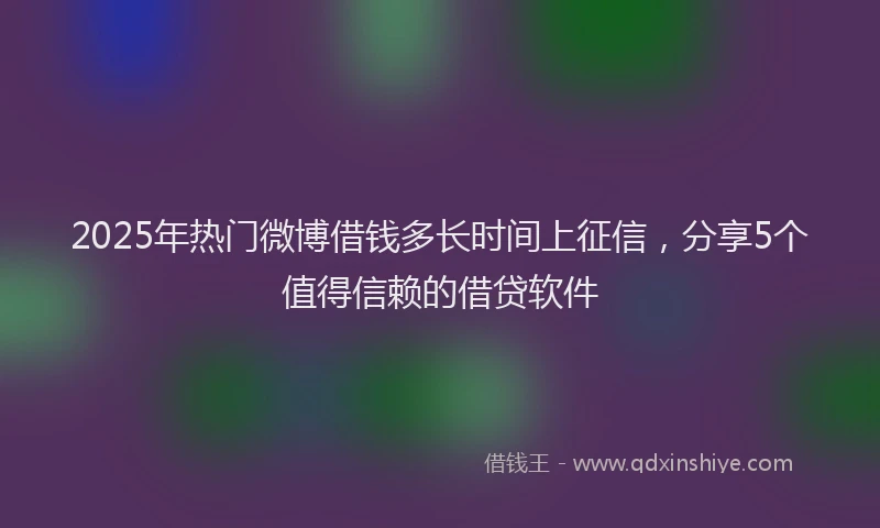 2025年热门微博借钱多长时间上征信，分享5个值得信赖的借贷软件