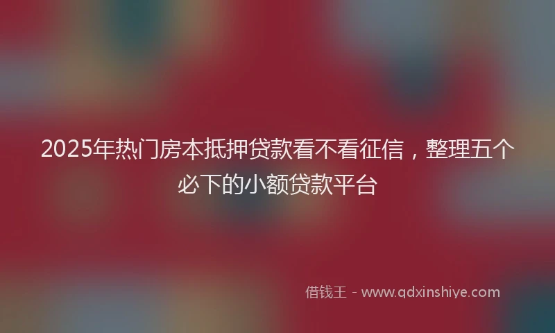 2025年热门房本抵押贷款看不看征信，整理五个必下的小额贷款平台