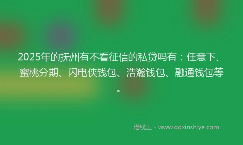 2025年的抚州有不看征信的私贷吗有：任意下、蜜桃分期、闪电侠钱包、浩瀚钱包、融通钱包等。
