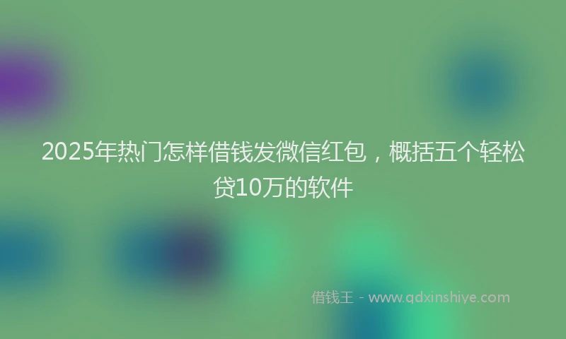 2025年热门怎样借钱发微信红包，概括五个轻松贷10万的软件