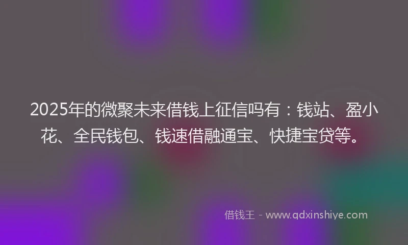 2025年的微聚未来借钱上征信吗有：钱站、盈小花、全民钱包、钱速借融通宝、快捷宝贷等。
