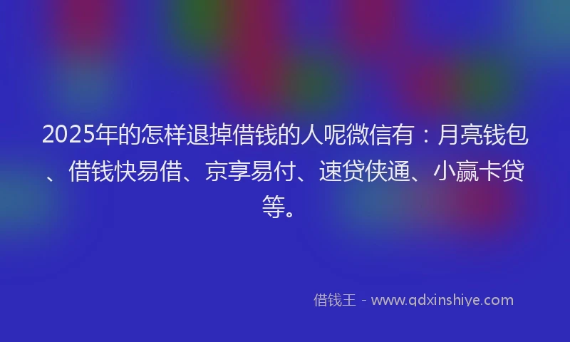 2025年的怎样退掉借钱的人呢微信有：月亮钱包、借钱快易借、京享易付、速贷侠通、小赢卡贷等。