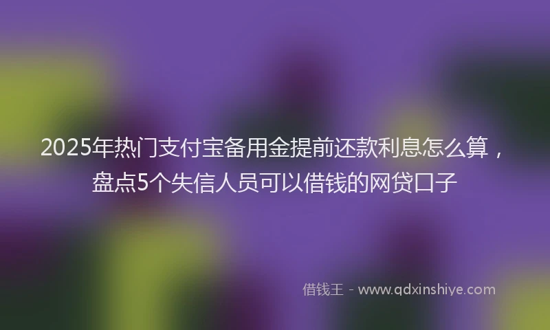 2025年热门支付宝备用金提前还款利息怎么算，盘点5个失信人员可以借钱的网贷口子