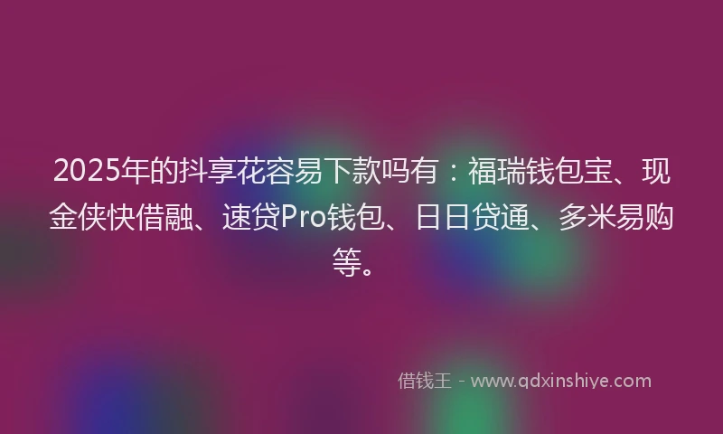 2025年的抖享花容易下款吗有：福瑞钱包宝、现金侠快借融、速贷Pro钱包、日日贷通、多米易购等。