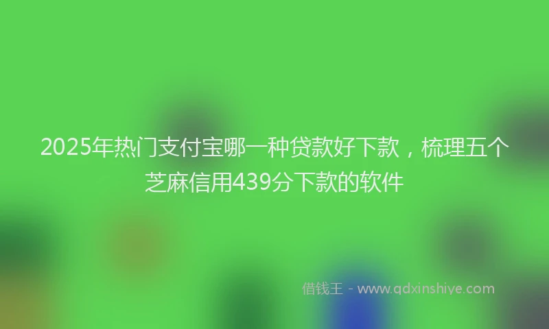 2025年热门支付宝哪一种贷款好下款，梳理五个芝麻信用439分下款的软件
