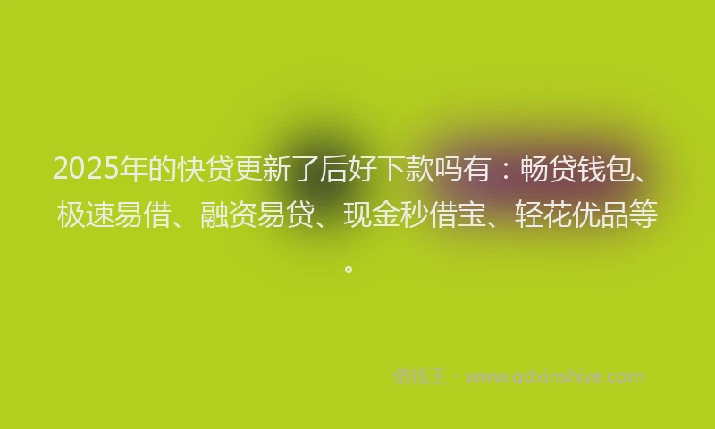 2025年的快贷更新了后好下款吗有：畅贷钱包、极速易借、融资易贷、现金秒借宝、轻花优品等。