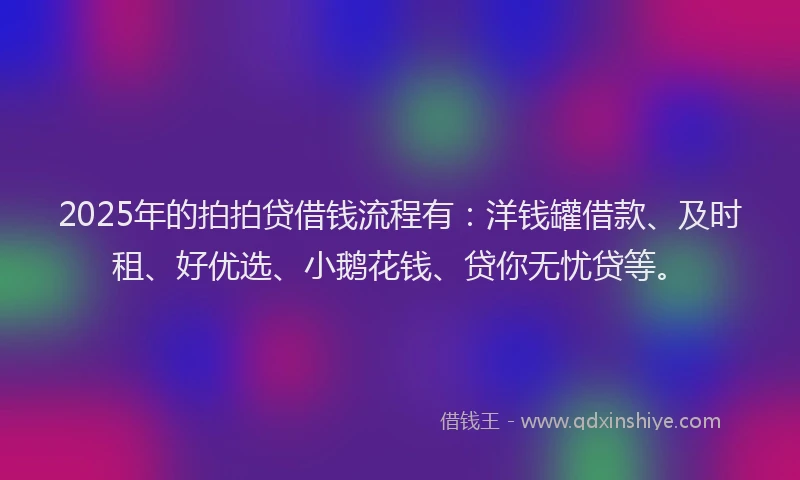 2025年的拍拍贷借钱流程有：洋钱罐借款、及时租、好优选、小鹅花钱、贷你无忧贷等。