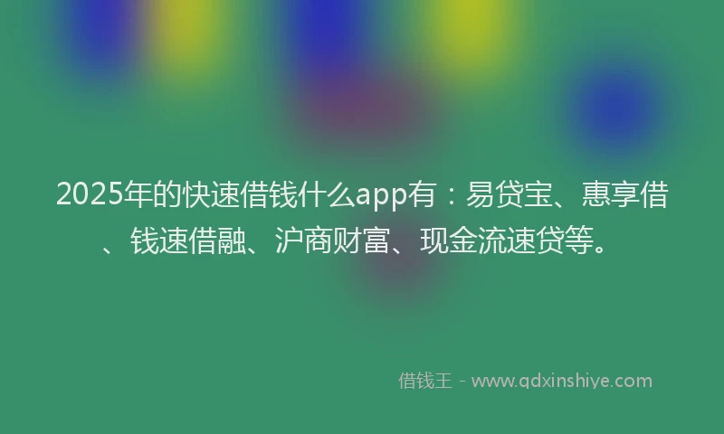 2025年的快速借钱什么app有：易贷宝、惠享借、钱速借融、沪商财富、现金流速贷等。