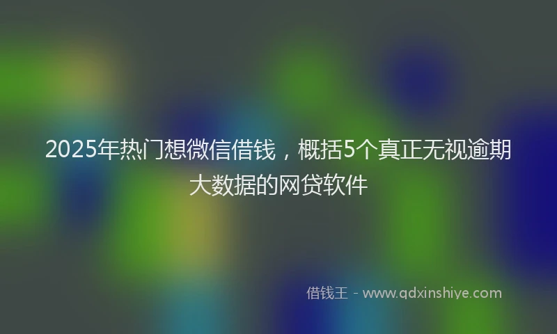 2025年热门想微信借钱，概括5个真正无视逾期大数据的网贷软件