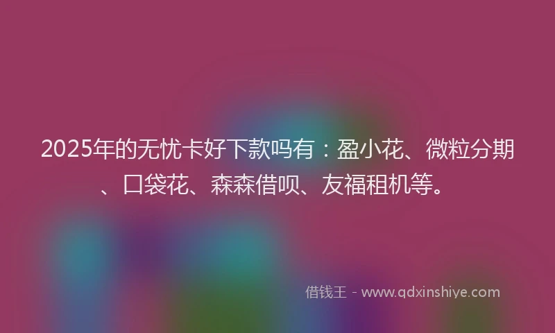 2025年的无忧卡好下款吗有：盈小花、微粒分期、口袋花、森森借呗、友福租机等。