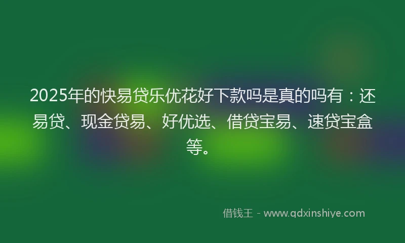 2025年的快易贷乐优花好下款吗是真的吗有：还易贷、现金贷易、好优选、借贷宝易、速贷宝盒等。