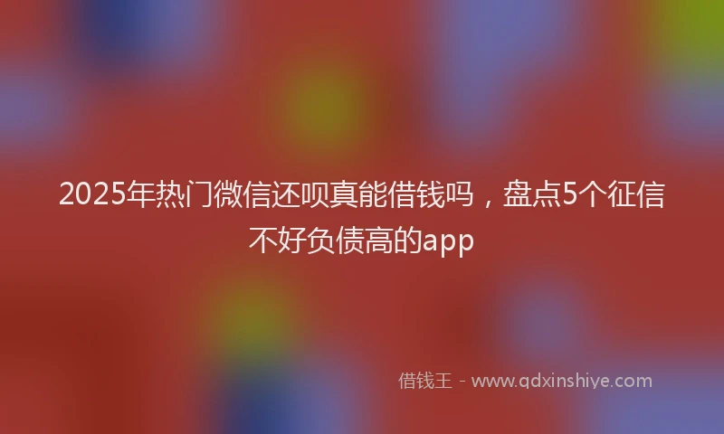 2025年热门微信还呗真能借钱吗，盘点5个征信不好负债高的app