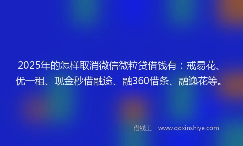 2025年的怎样取消微信微粒贷借钱有：戒易花、优一租、现金秒借融途、融360借条、融逸花等。