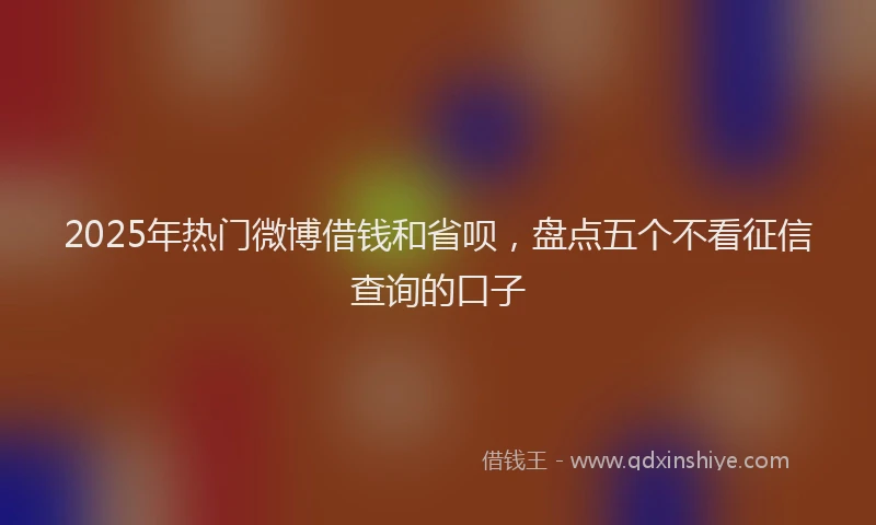 2025年热门微博借钱和省呗，盘点五个不看征信查询的口子