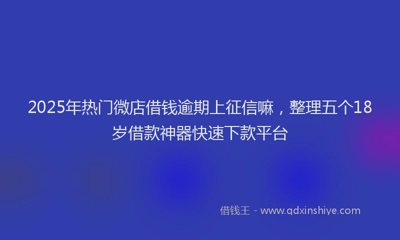 2025年热门微店借钱逾期上征信嘛，整理五个18岁借款神器快速下款平台