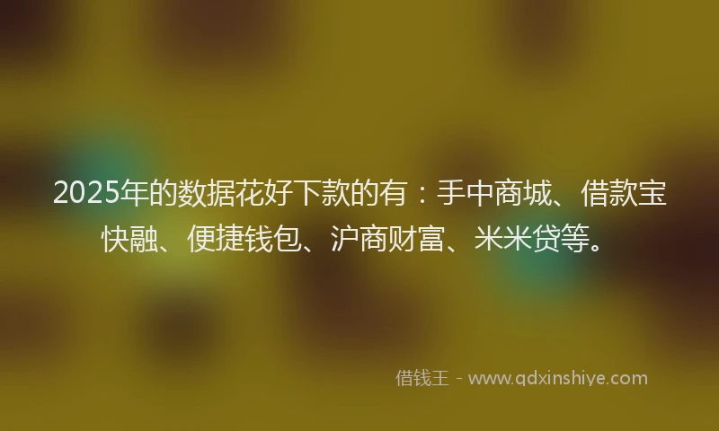 2025年的数据花好下款的有：手中商城、借款宝快融、便捷钱包、沪商财富、米米贷等。