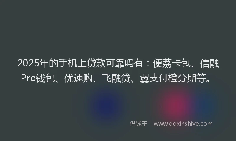 2025年的手机上贷款可靠吗有：便荔卡包、信融Pro钱包、优速购、飞融贷、翼支付橙分期等。