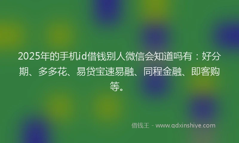 2025年的手机id借钱别人微信会知道吗有：好分期、多多花、易贷宝速易融、同程金融、即客购等。