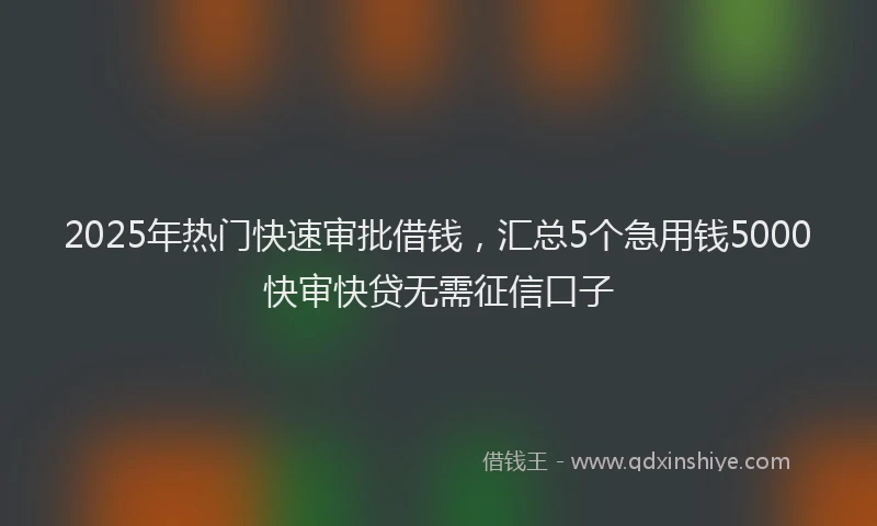 2025年热门快速审批借钱，汇总5个急用钱5000快审快贷无需征信口子