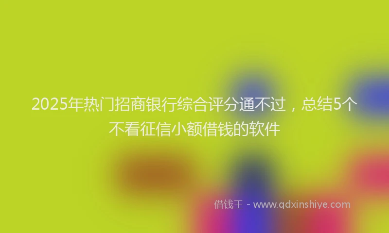 2025年热门招商银行综合评分通不过，总结5个不看征信小额借钱的软件