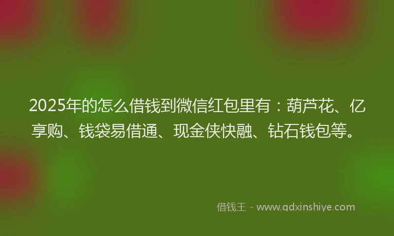 2025年的怎么借钱到微信红包里有：葫芦花、亿享购、钱袋易借通、现金侠快融、钻石钱包等。