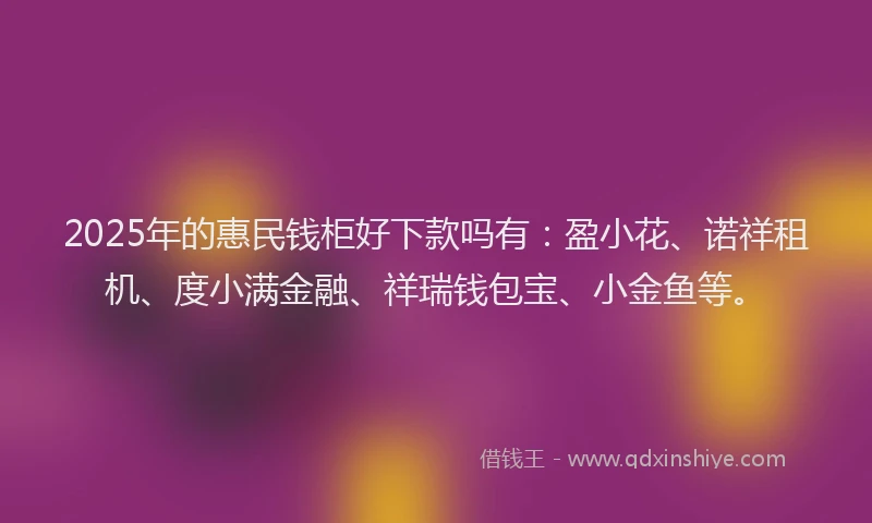 2025年的惠民钱柜好下款吗有：盈小花、诺祥租机、度小满金融、祥瑞钱包宝、小金鱼等。