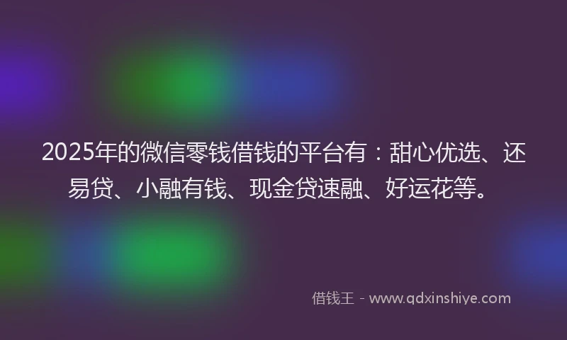 2025年的微信零钱借钱的平台有：甜心优选、还易贷、小融有钱、现金贷速融、好运花等。