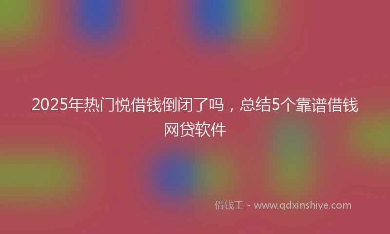 2025年热门悦借钱倒闭了吗，总结5个靠谱借钱网贷软件