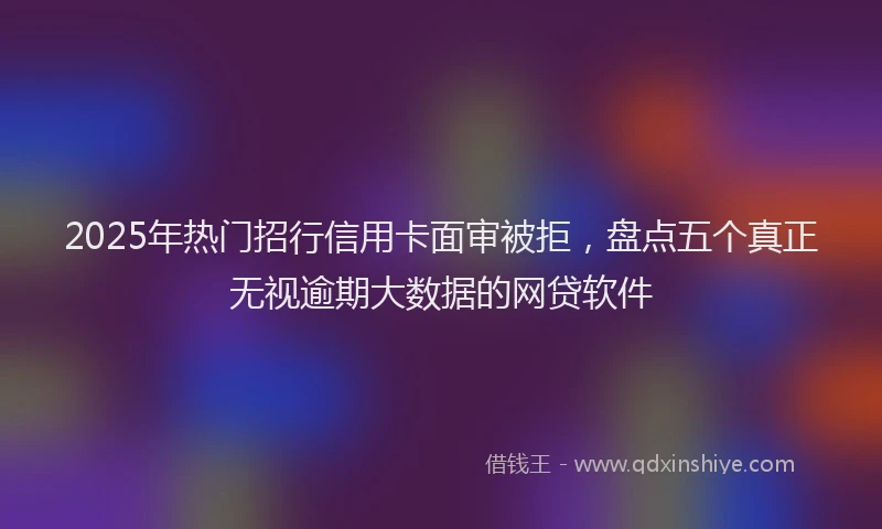 2025年热门招行信用卡面审被拒，盘点五个真正无视逾期大数据的网贷软件