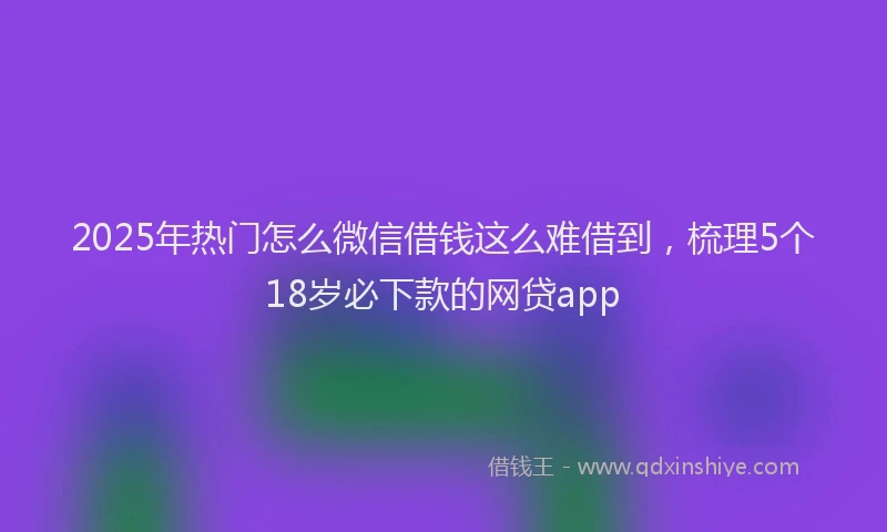 2025年热门怎么微信借钱这么难借到，梳理5个18岁必下款的网贷app