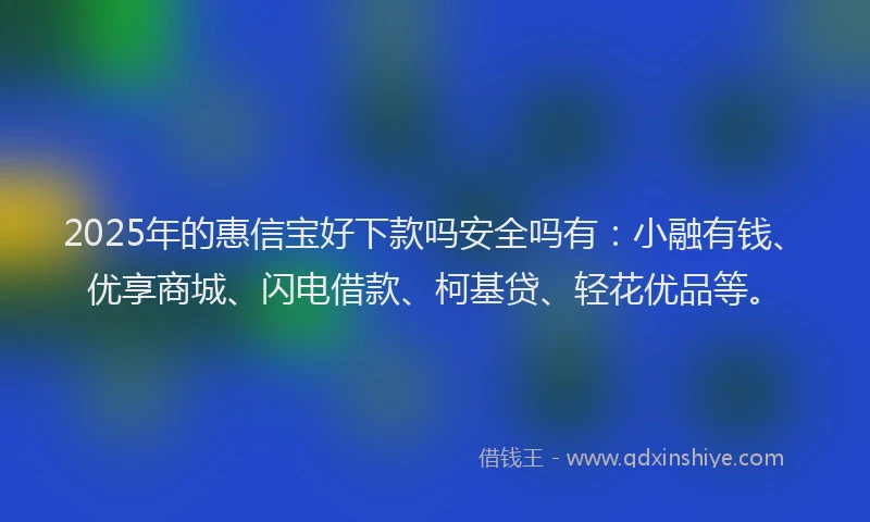 2025年的惠信宝好下款吗安全吗有：小融有钱、优享商城、闪电借款、柯基贷、轻花优品等。