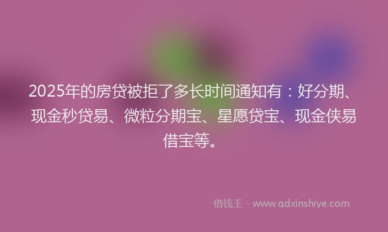 2025年的房贷被拒了多长时间通知有：好分期、现金秒贷易、微粒分期宝、星愿贷宝、现金侠易借宝等。