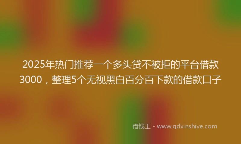 2025年热门推荐一个多头贷不被拒的平台借款3000，整理5个无视黑白百分百下款的借款口子