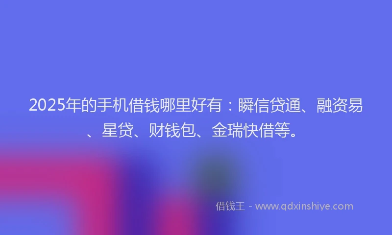 2025年的手机借钱哪里好有：瞬信贷通、融资易、星贷、财钱包、金瑞快借等。