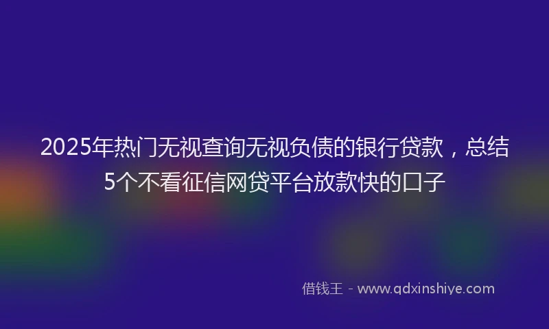 2025年热门无视查询无视负债的银行贷款，总结5个不看征信网贷平台放款快的口子