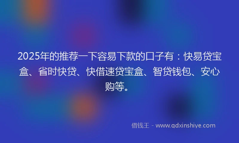 2025年的推荐一下容易下款的口子有：快易贷宝盒、省时快贷、快借速贷宝盒、智贷钱包、安心购等。